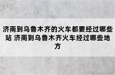 济南到乌鲁木齐的火车都要经过哪些站 济南到乌鲁木齐火车经过哪些地方